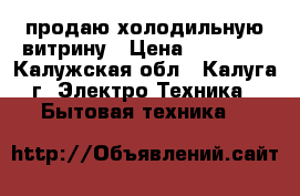 продаю холодильную витрину › Цена ­ 22 000 - Калужская обл., Калуга г. Электро-Техника » Бытовая техника   